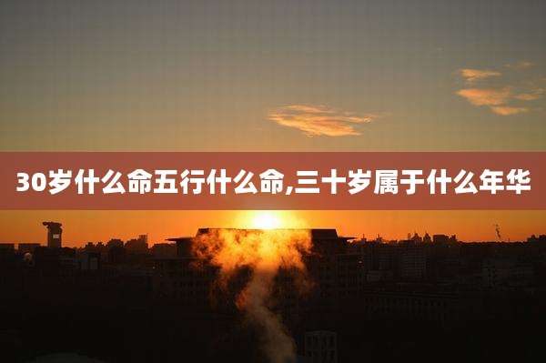 30岁什么命五行什么命,三十岁属于什么年华