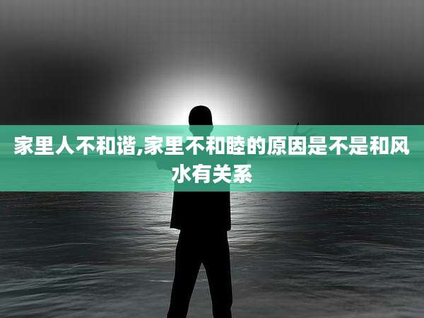 家里人不和谐,家里不和睦的原因是不是和风水有关系