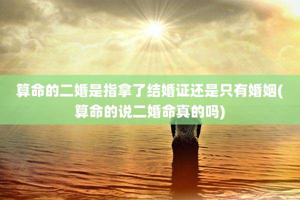 算命的二婚是指拿了结婚证还是只有婚姻(算命的说二婚命真的吗)
