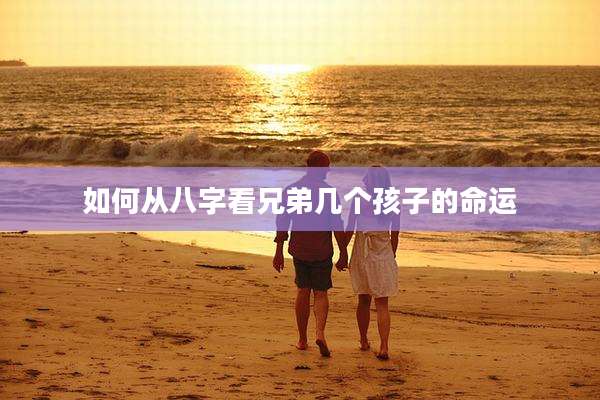如何从八字看兄弟几个孩子的命运