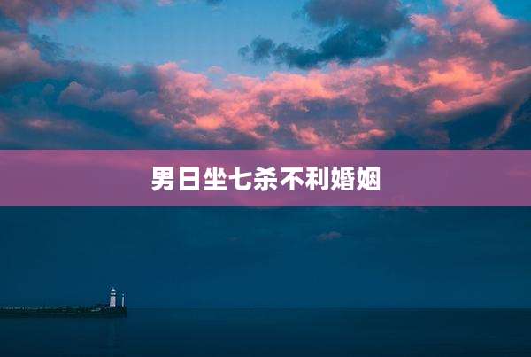 男日坐七杀不利婚姻