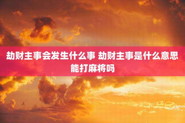 劫财主事会发生什么事 劫财主事是什么意思能打麻将吗