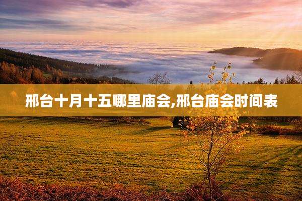 邢台十月十五哪里庙会,邢台庙会时间表