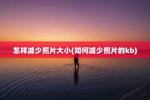 怎样减少照片大小(如何减少照片的kb)