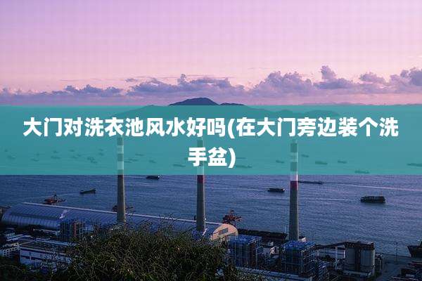 大门对洗衣池风水好吗(在大门旁边装个洗手盆)