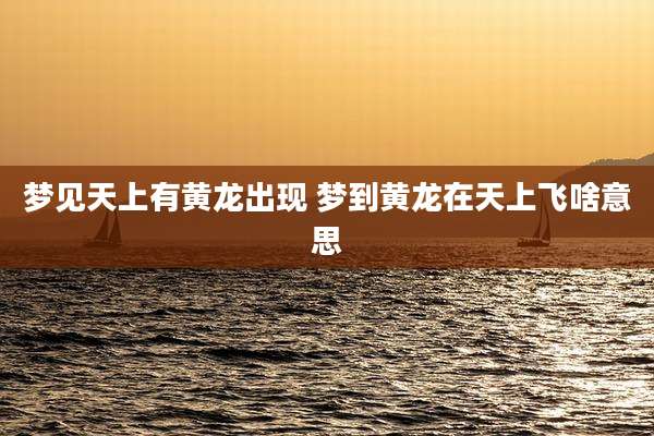 梦见天上有黄龙出现 梦到黄龙在天上飞啥意思