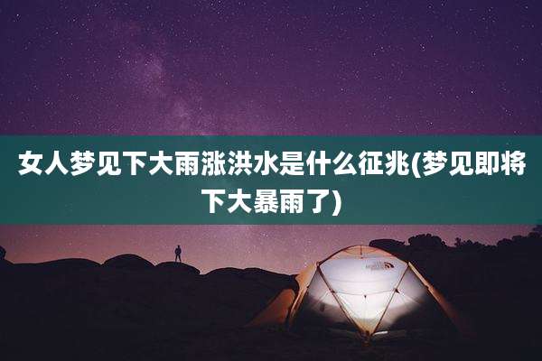 女人梦见下大雨涨洪水是什么征兆(梦见即将下大暴雨了)