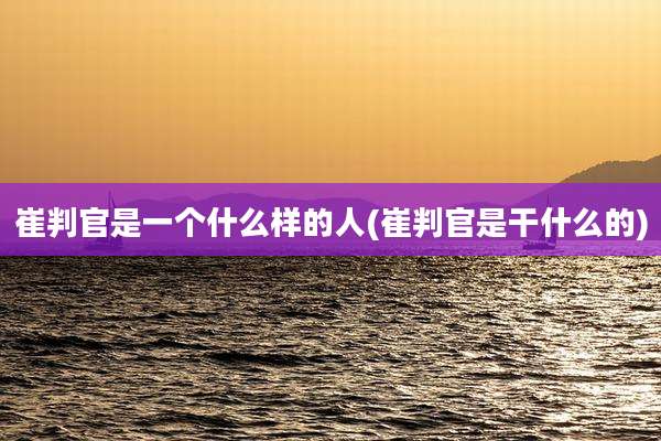 崔判官是一个什么样的人(崔判官是干什么的)