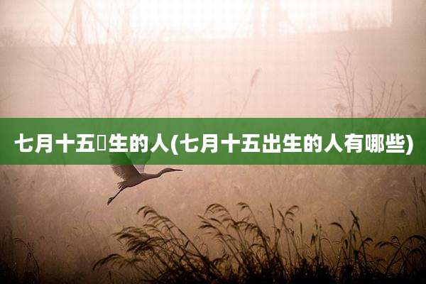 七月十五岀生的人(七月十五出生的人有哪些)