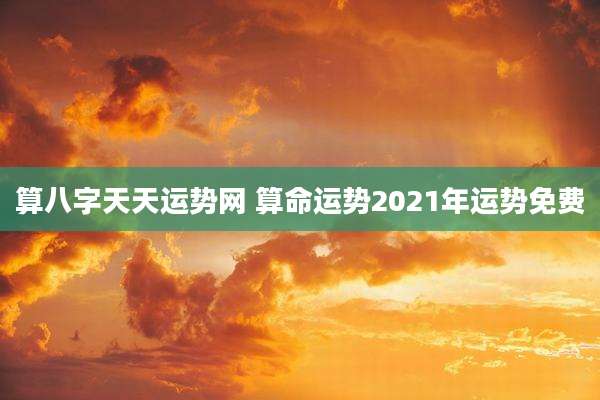 算八字天天运势网 算命运势2021年运势免费