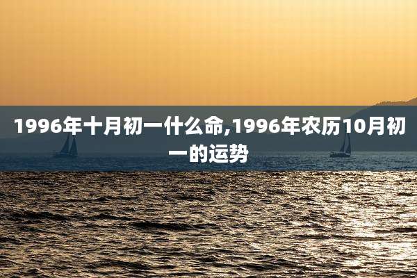 1996年十月初一什么命,1996年农历10月初一的运势