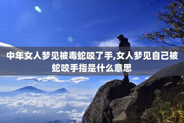 中年女人梦见被毒蛇咬了手,女人梦见自己被蛇咬手指是什么意思