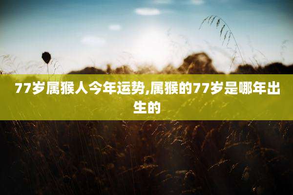 77岁属猴人今年运势,属猴的77岁是哪年出生的