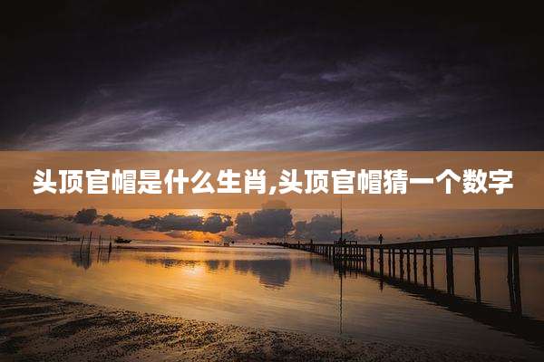头顶官帽是什么生肖,头顶官帽猜一个数字