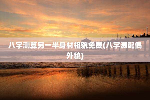 八字测算另一半身材相貌免费(八字测配偶外貌)