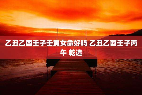 乙丑乙酉壬子壬寅女命好吗 乙丑乙酉壬子丙午 乾造