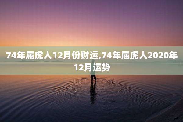 74年属虎人12月份财运,74年属虎人2020年12月运势