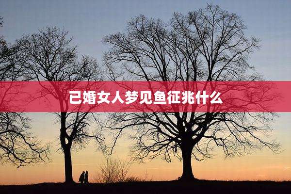 已婚女人梦见鱼征兆什么