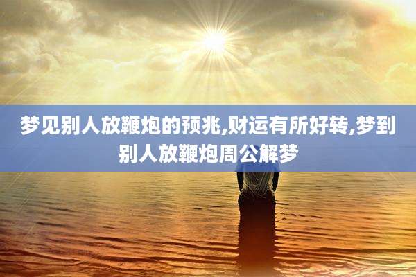 梦见别人放鞭炮的预兆,财运有所好转,梦到别人放鞭炮周公解梦