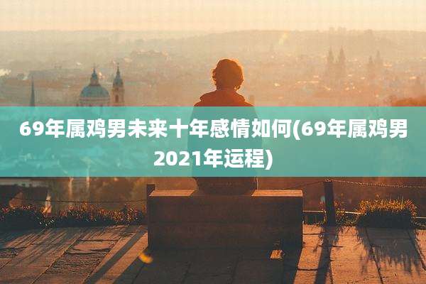 69年属鸡男未来十年感情如何(69年属鸡男2021年运程)