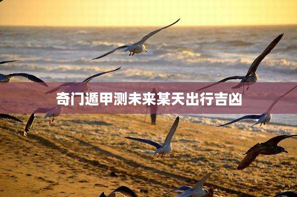 奇门遁甲测未来某天出行吉凶