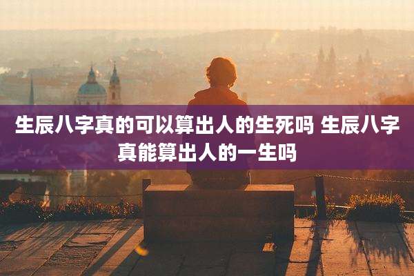 生辰八字真的可以算出人的生死吗 生辰八字真能算出人的一生吗