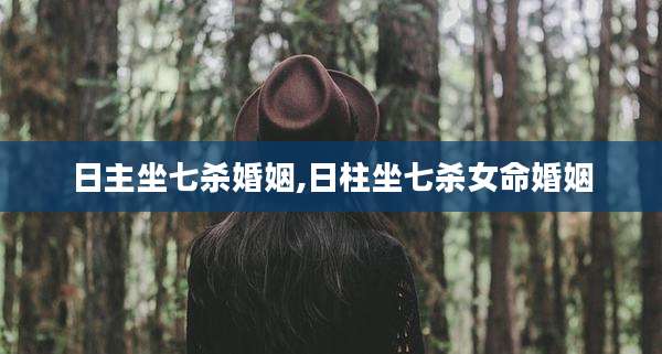 日主坐七杀婚姻,日柱坐七杀女命婚姻
