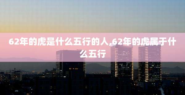 62年的虎是什么五行的人,62年的虎属于什么五行