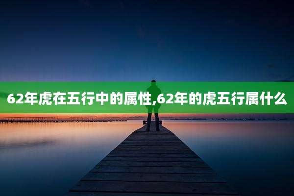 62年虎在五行中的属性,62年的虎五行属什么