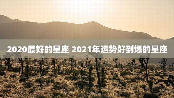 2020最好的星座 2021年运势好到爆的星座