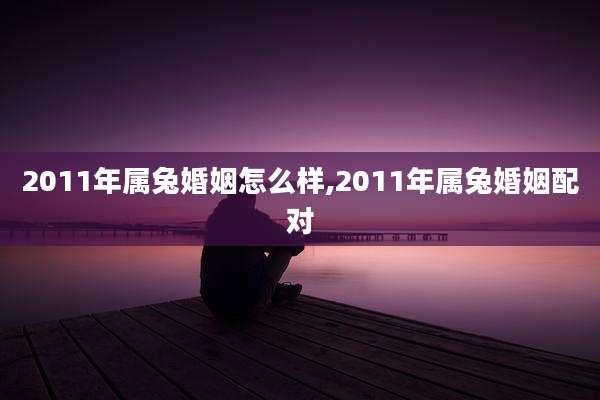 2011年属兔婚姻怎么样,2011年属兔婚姻配对
