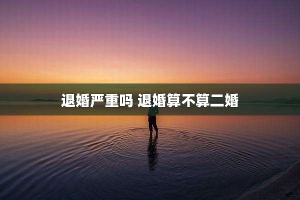 退婚严重吗 退婚算不算二婚