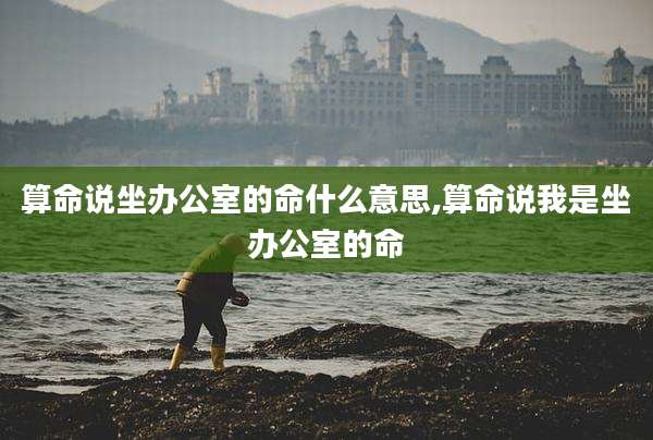 算命说坐办公室的命什么意思,算命说我是坐办公室的命