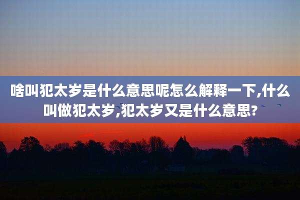 啥叫犯太岁是什么意思呢怎么解释一下,什么叫做犯太岁,犯太岁又是什么意思?