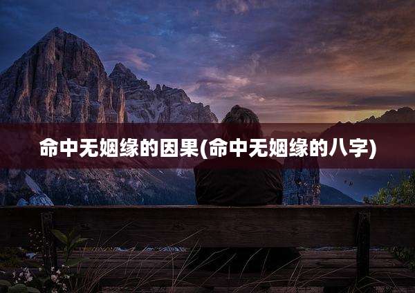 命中无姻缘的因果(命中无姻缘的八字)