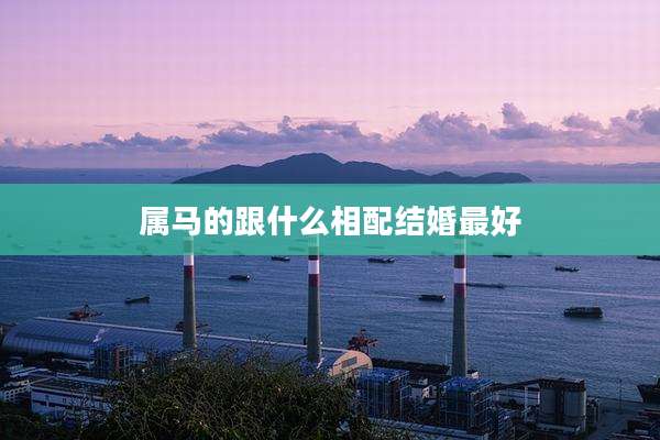 属马的跟什么相配结婚最好