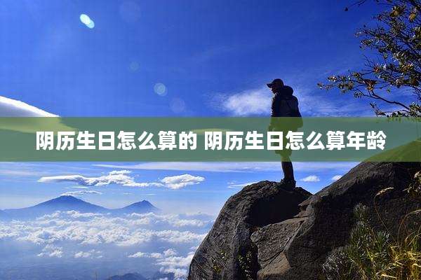 阴历生日怎么算的 阴历生日怎么算年龄