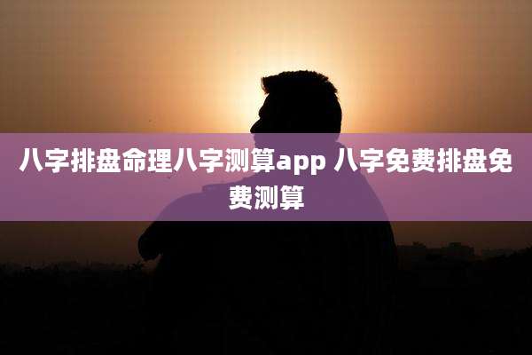 八字排盘命理八字测算app 八字免费排盘免费测算
