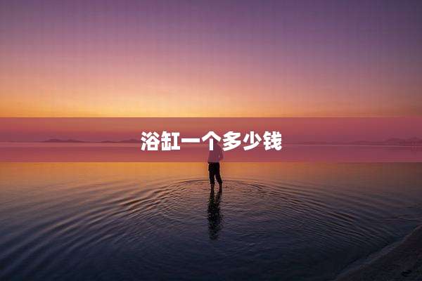 浴缸一个多少钱
