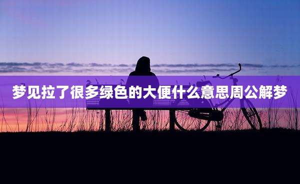 梦见拉了很多绿色的大便什么意思周公解梦