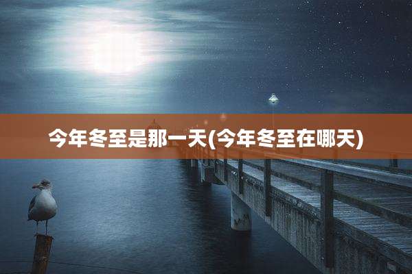 今年冬至是那一天(今年冬至在哪天)