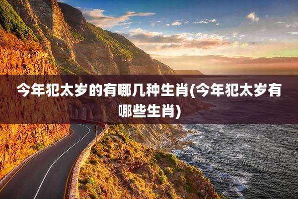 今年犯太岁的有哪几种生肖(今年犯太岁有哪些生肖)