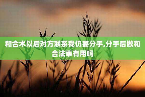 和合术以后对方联系我仍要分手,分手后做和合法事有用吗