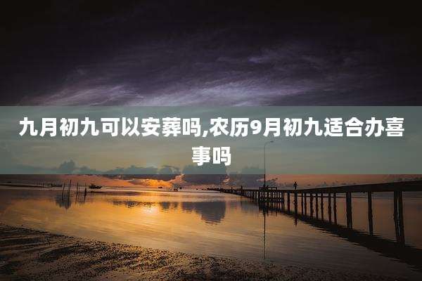 九月初九可以安葬吗,农历9月初九适合办喜事吗