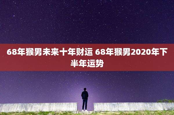 68年猴男未来十年财运 68年猴男2020年下半年运势