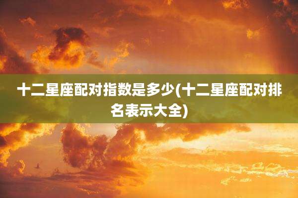 十二星座配对指数是多少(十二星座配对排名表示大全)
