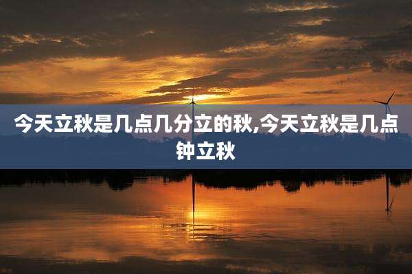 今天立秋是几点几分立的秋,今天立秋是几点钟立秋