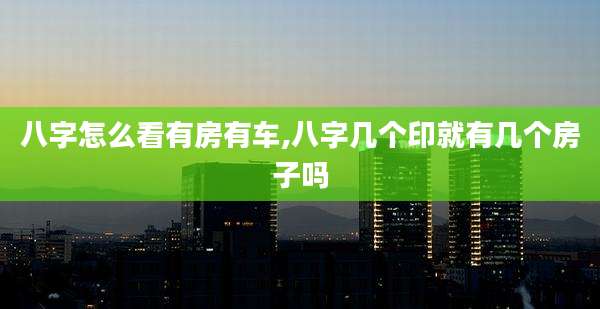 八字怎么看有房有车,八字几个印就有几个房子吗