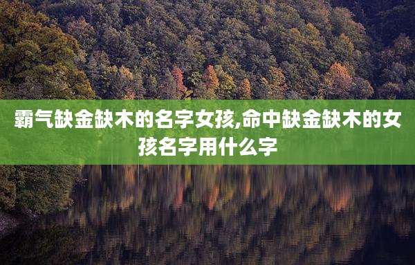 霸气缺金缺木的名字女孩,命中缺金缺木的女孩名字用什么字