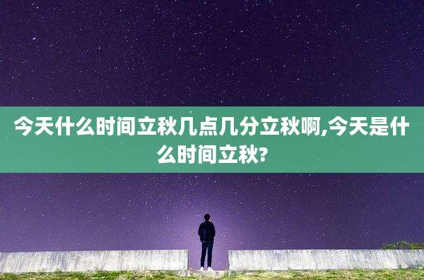 今天什么时间立秋几点几分立秋啊,今天是什么时间立秋?